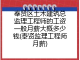 奉贤区土木建筑总监理工程师的工资一般月薪大概多少钱(奉贤监理工程师月薪)
