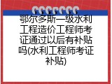 鄂尔多斯一级水利工程造价工程师考证通过以后有补贴吗(水利工程师考证补贴)