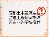成都土木建筑专业监理工程师资格培训专业的学校推荐