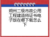 朔州二级市政公用工程建造师证书电子版在哪下载怎么下