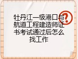 牡丹江一级港口与航道工程建造师证书考试通过后怎么找工作