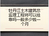 牡丹江土木建筑总监理工程师可以挂靠吗一般多少钱一个月