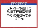 七台河一级港口与航道工程建造师证书考试通过后怎么找工作