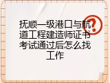 抚顺一级港口与航道工程建造师证书考试通过后怎么找工作