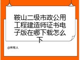 鞍山二级市政公用工程建造师证书电子版在哪下载怎么下