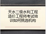 天水二级水利工程造价工程师考试培训如何挑选机构
