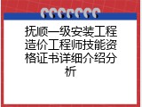 抚顺一级安装工程造价工程师技能资格证书详细介绍分析