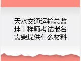 天水交通运输总监理工程师考试报名需要提供什么材料