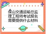 保山交通运输总监理工程师考试报名需要提供什么材料