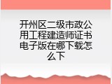 开州区二级市政公用工程建造师证书电子版在哪下载怎么下