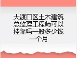 大渡口区土木建筑总监理工程师可以挂靠吗一般多少钱一个月