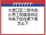 大渡口区二级市政公用工程建造师证书电子版在哪下载怎么下