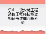 乐山一级安装工程造价工程师技能资格证书详细介绍分析