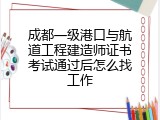 成都一级港口与航道工程建造师证书考试通过后怎么找工作