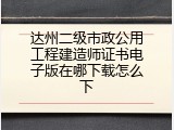 达州二级市政公用工程建造师证书电子版在哪下载怎么下