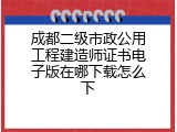 成都二级市政公用工程建造师证书电子版在哪下载怎么下