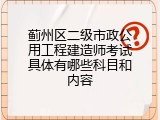 蓟州区二级市政公用工程建造师考试具体有哪些科目和内容