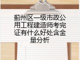 蓟州区一级市政公用工程建造师考完证有什么好处含金量分析