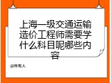 上海一级交通运输造价工程师需要学什么科目呢哪些内容