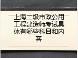 上海二级市政公用工程建造师考试具体有哪些科目和内容