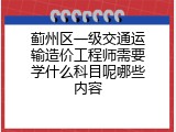 蓟州区一级交通运输造价工程师需要学什么科目呢哪些内容