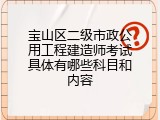宝山区二级市政公用工程建造师考试具体有哪些科目和内容