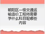 朝阳区一级交通运输造价工程师需要学什么科目呢哪些内容