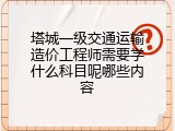 塔城一级交通运输造价工程师需要学什么科目呢哪些内容