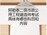 阿勒泰二级市政公用工程建造师考试具体有哪些科目和内容