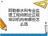 阿勒泰水利专业监理工程师附近正规培训机构有哪些怎么选