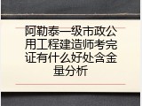 阿勒泰一级市政公用工程建造师考完证有什么好处含金量分析