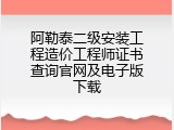 阿勒泰二级安装工程造价工程师证书查询官网及电子版下载