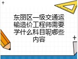 东丽区一级交通运输造价工程师需要学什么科目呢哪些内容