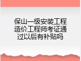 保山一级安装工程造价工程师考证通过以后有补贴吗