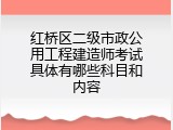 红桥区二级市政公用工程建造师考试具体有哪些科目和内容