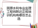 固原水利专业监理工程师附近正规培训机构有哪些怎么选