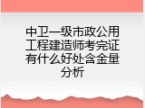 中卫一级市政公用工程建造师考完证有什么好处含金量分析