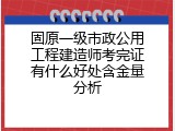 固原一级市政公用工程建造师考完证有什么好处含金量分析