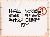 怀柔区一级交通运输造价工程师需要学什么科目呢哪些内容