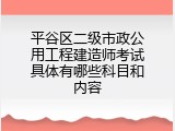 平谷区二级市政公用工程建造师考试具体有哪些科目和内容