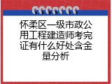 怀柔区一级市政公用工程建造师考完证有什么好处含金量分析