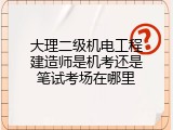 大理二级机电工程建造师是机考还是笔试考场在哪里