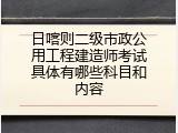 日喀则二级市政公用工程建造师考试具体有哪些科目和内容