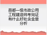 昌都一级市政公用工程建造师考完证有什么好处含金量分析