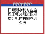 日喀则水利专业监理工程师附近正规培训机构有哪些怎么选