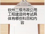 钦州二级市政公用工程建造师考试具体有哪些科目和内容