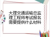 大理交通运输总监理工程师考试报名需要提供什么材料