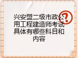 兴安盟二级市政公用工程建造师考试具体有哪些科目和内容