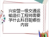 兴安盟一级交通运输造价工程师需要学什么科目呢哪些内容