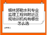 锡林郭勒水利专业监理工程师附近正规培训机构有哪些怎么选